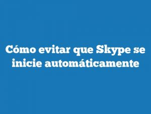 Cómo evitar que Skype se inicie automáticamente