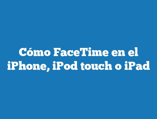 Cómo FaceTime en el iPhone, iPod touch o iPad