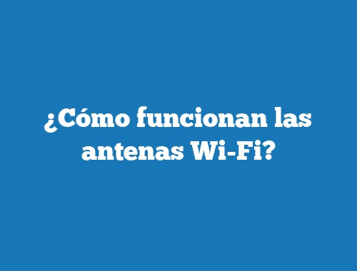 ¿Cómo funcionan las antenas Wi-Fi?