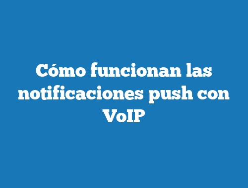 Cómo funcionan las notificaciones push con VoIP