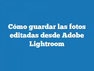 Cómo guardar las fotos editadas desde Adobe Lightroom