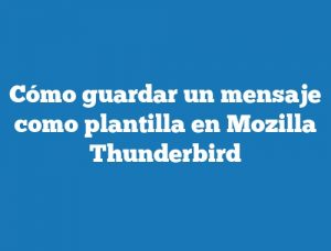 Cómo guardar un mensaje como plantilla en Mozilla Thunderbird