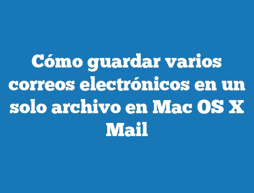 Cómo guardar varios correos electrónicos en un solo archivo en Mac OS X Mail