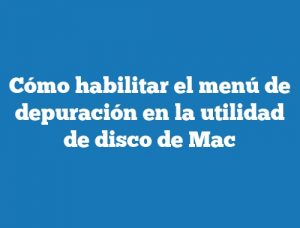 Cómo habilitar el menú de depuración en la utilidad de disco de Mac