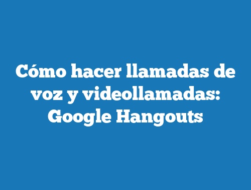 Cómo hacer llamadas de voz y videollamadas: Google Hangouts