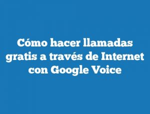 Cómo hacer llamadas gratis a través de Internet con Google Voice