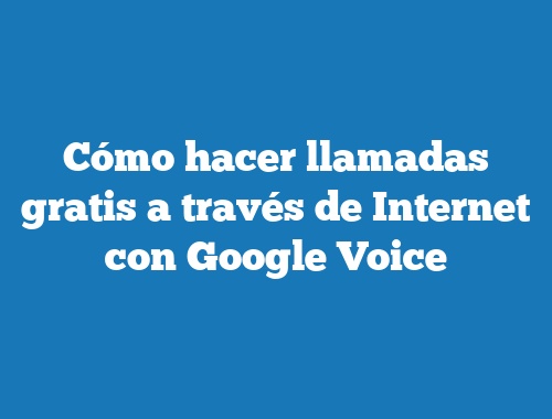 Cómo hacer llamadas gratis a través de Internet con Google Voice