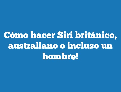 Cómo hacer Siri británico, australiano o incluso un hombre!