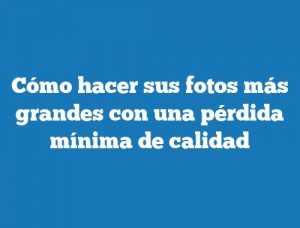 Cómo hacer sus fotos más grandes con una pérdida mínima de calidad