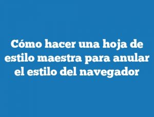 Cómo hacer una hoja de estilo maestra para anular el estilo del navegador