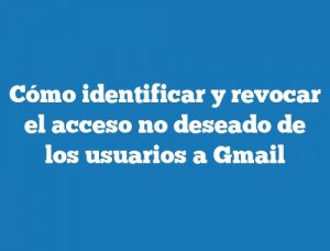 Cómo identificar y revocar el acceso no deseado de los usuarios a Gmail