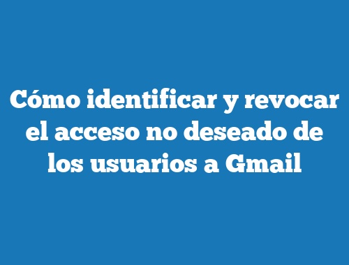 Cómo identificar y revocar el acceso no deseado de los usuarios a Gmail