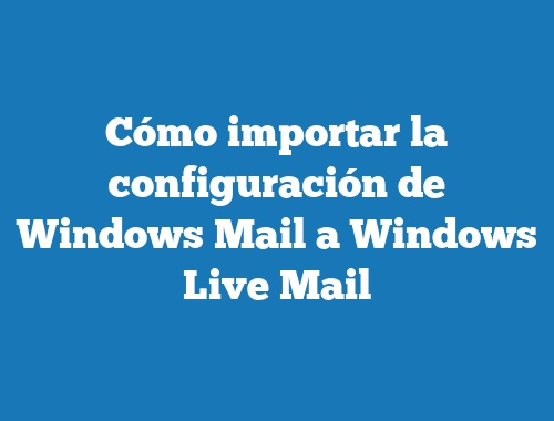 Cómo importar la configuración de Windows Mail a Windows Live Mail
