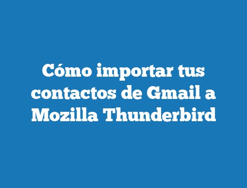 Cómo importar tus contactos de Gmail a Mozilla Thunderbird