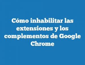 Cómo inhabilitar las extensiones y los complementos de Google Chrome