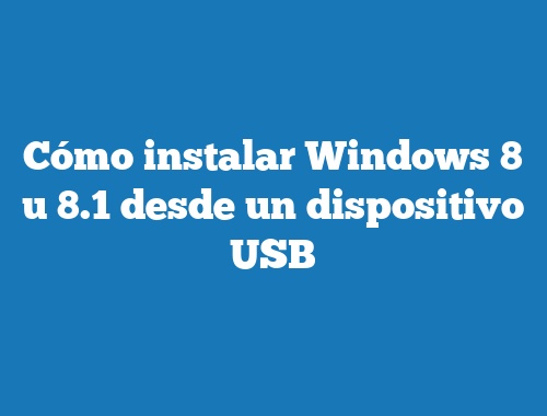Cómo instalar Windows 8 u 8.1 desde un dispositivo USB