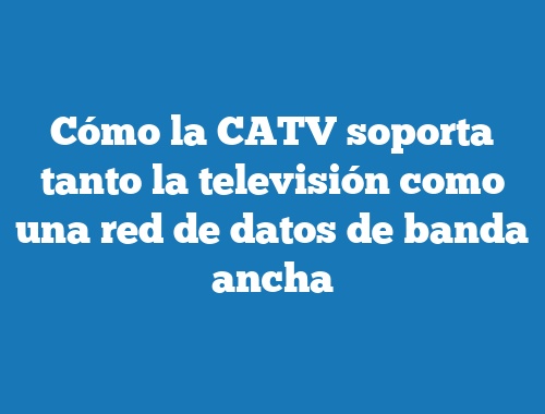 Cómo la CATV soporta tanto la televisión como una red de datos de banda ancha