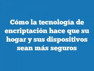 Cómo la tecnología de encriptación hace que su hogar y sus dispositivos sean más seguros