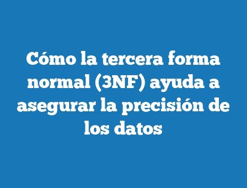 Cómo la tercera forma normal (3NF) ayuda a asegurar la precisión de los datos