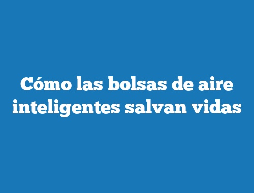 Cómo las bolsas de aire inteligentes salvan vidas