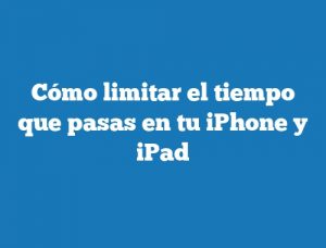 Cómo limitar el tiempo que pasas en tu iPhone y iPad