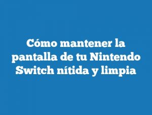 Cómo mantener la pantalla de tu Nintendo Switch nítida y limpia