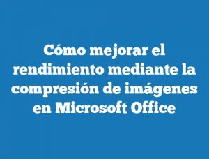 Cómo mejorar el rendimiento mediante la compresión de imágenes en Microsoft Office