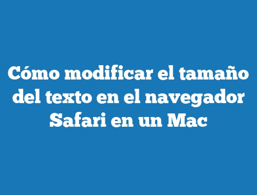 Cómo modificar el tamaño del texto en el navegador Safari en un Mac