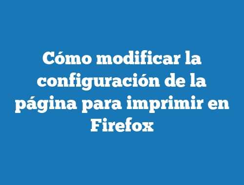 Cómo modificar la configuración de la página para imprimir en Firefox