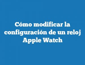 Cómo modificar la configuración de un reloj Apple Watch