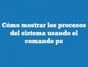 Cómo mostrar los procesos del sistema usando el comando ps