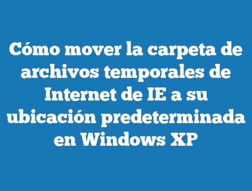 Cómo mover la carpeta de archivos temporales de Internet de IE a su ubicación predeterminada en Windows XP