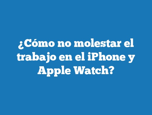 ¿Cómo no molestar el trabajo en el iPhone y Apple Watch?