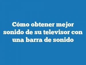 Cómo obtener mejor sonido de su televisor con una barra de sonido