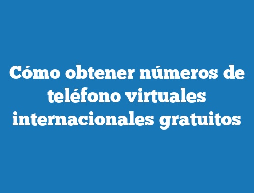 Cómo obtener números de teléfono virtuales internacionales gratuitos
