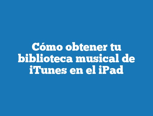 Cómo obtener tu biblioteca musical de iTunes en el iPad