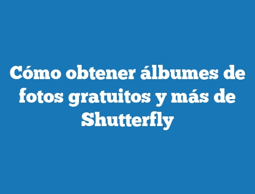 Cómo obtener álbumes de fotos gratuitos y más de Shutterfly