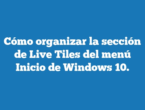 Cómo organizar la sección de Live Tiles del menú Inicio de Windows 10.
