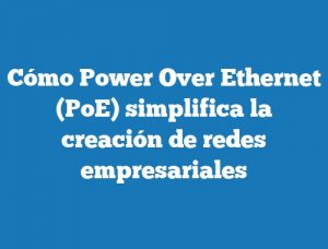 Cómo Power Over Ethernet (PoE) simplifica la creación de redes empresariales