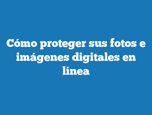 Cómo proteger sus fotos e imágenes digitales en línea