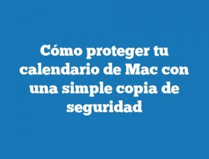 Cómo proteger tu calendario de Mac con una simple copia de seguridad