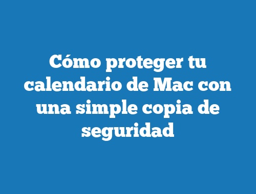 Cómo proteger tu calendario de Mac con una simple copia de seguridad