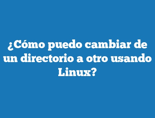 ¿Cómo puedo cambiar de un directorio a otro usando Linux?
