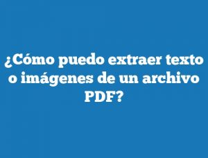 ¿Cómo puedo extraer texto o imágenes de un archivo PDF?