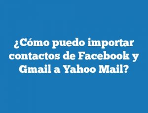 ¿Cómo puedo importar contactos de Facebook y Gmail a Yahoo Mail?