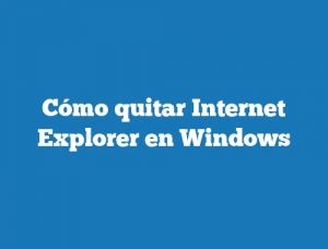Cómo quitar Internet Explorer en Windows