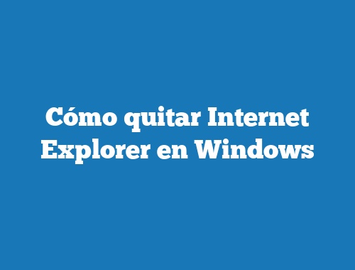 Cómo quitar Internet Explorer en Windows