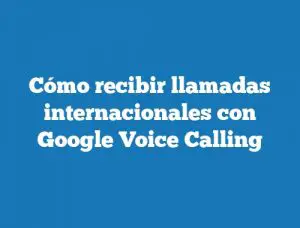 Cómo recibir llamadas internacionales con Google Voice Calling