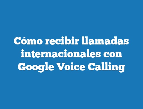 Cómo recibir llamadas internacionales con Google Voice Calling