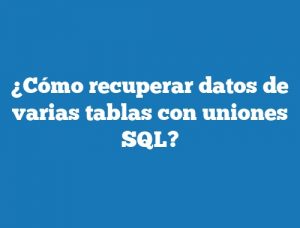¿Cómo recuperar datos de varias tablas con uniones SQL?